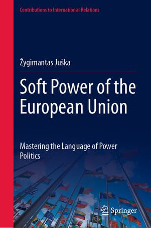 Soft Power of the European Union : Mastering the Language of Power Politics - Žygimantas Juška