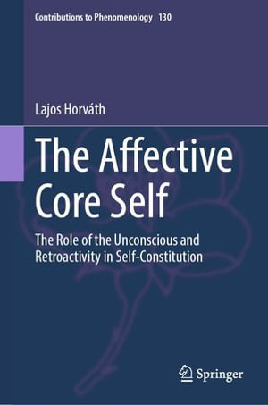 The Affective Core Self : The Role of the Unconscious and Retroactivity in Self-Constitution - Lajos Horváth