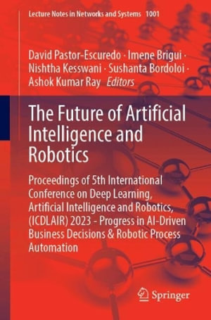The Future of Artificial Intelligence and Robotics : Proceedings of 5th International Conference on Deep Learning, Artificial Intelligence and Robotics, (ICDLAIR) 2023 - Progress in AI-Driven Business Decisions & Robotic Process Automation - David Pastor-Escuredo