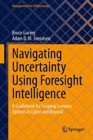 Navigating Uncertainty Using Foresight Intelligence : A Guidebook for Scoping Scenario Options in Cyber and Beyond - Bruce Garvey