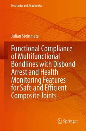 Functional Compliance of Multifunctional Bondlines with Disbond Arrest and Health Monitoring Features for Safe and Efficient Composite Joints : Mechanics and Adaptronics - Julian Steinmetz