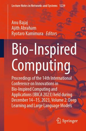 Bio-Inspired Computing : Proceedings of the 14th International Conference on Innovations in Bio-Inspired Computing and Applications (IBICA 2023) held during December 14-15, 2023, Volume 2: Deep Learning and Large Language Models - Anu Bajaj