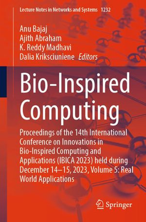 Bio-Inspired Computing : Proceedings of the 14th International Conference on Innovations in Bio-Inspired Computing and Applications (IBICA 2023) held during December 14-15, 2023, Volume 5: Real World Applications - Anu Bajaj