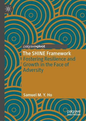 The SHINE Framework : Fostering Resilience and Growth in the Face of Adversity - Samuel M. Y. Ho