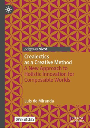 Crealectics as a Creative Method : A New Approach to Holistic Innovation for Compossible Worlds - Luis de Miranda