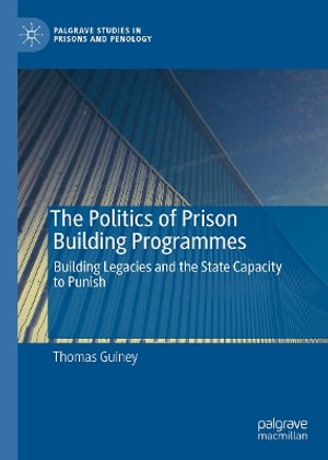 The Politics of Prison Building Programmes : Building Legacies and the State Capacity to Punish - Thomas Guiney