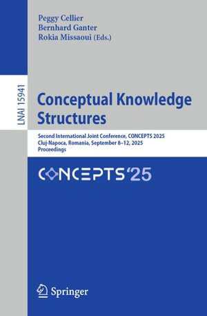 Conceptual Knowledge Structures : Second International Joint Conference, CONCEPTS 2025, Cluj-Napoca, Romania, September 8-12, 2025, Proceedings - Peggy Cellier