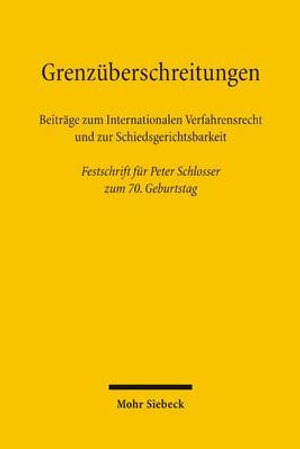 Grenzueberschreitungen : Beitraege zum Internationalen Verfahrensrecht und zur Schiedsgerichtsbarkeit. Festschrift fuer Peter Schlosser zum 70. Geburtstag - Birgit Bachmann