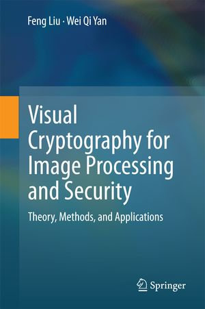 Visual Cryptography for Image Processing and Security : Theory, Methods, and Applications - Feng Liu