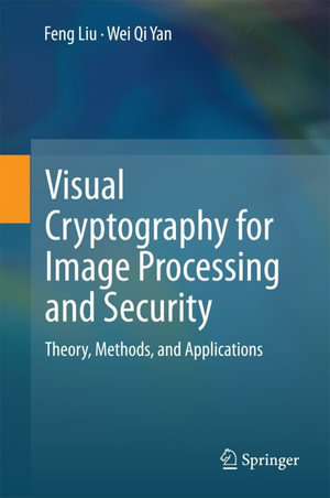 Visual Cryptography for Image Processing and Security : Theory, Methods, and Applications - Feng Liu