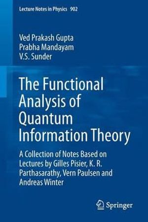 The Functional Analysis of Quantum Information Theory : A Collection of Notes Based on Lectures by Gilles Pisier, K. R. Parthasarathy, Vern Paulsen and Andreas Winter - Ved Prakash Gupta