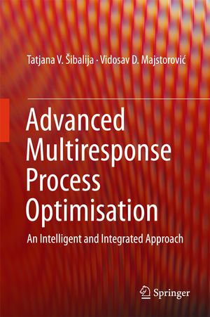 Advanced Multiresponse Process Optimisation : An Intelligent and Integrated Approach - Tatjana V. Šibalija