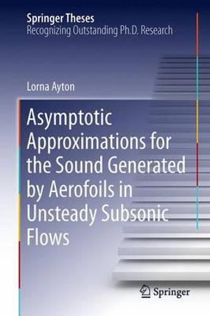 Asymptotic Approximations for the Sound Generated by Aerofoils in Unsteady Subsonic Flows : Springer Theses - Lorna Ayton