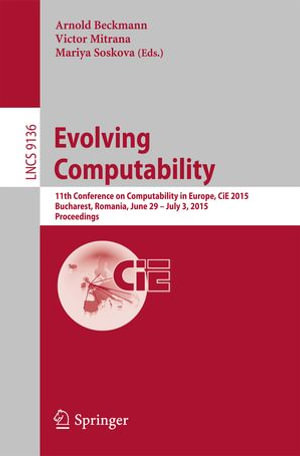 Evolving Computability : 11th Conference on Computability in Europe, CiE 2015, Bucharest, Romania, June 29-July 3, 2015. Proceedings - Arnold Beckmann