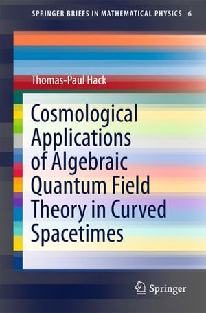 Cosmological Applications of Algebraic Quantum Field Theory in Curved Spacetimes : SpringerBriefs in Mathematical Physics : Book 6 - Thomas-Paul Hack