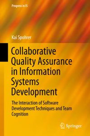 Collaborative Quality Assurance in Information Systems Development : The Interaction of Software Development Techniques and Team Cognition - Kai Spohrer