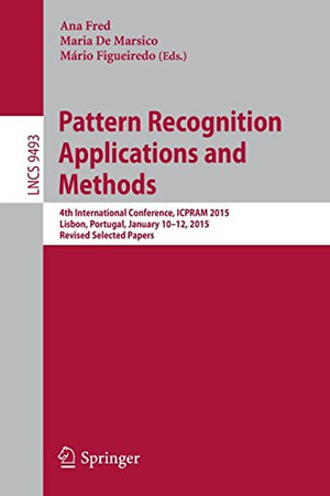 Pattern Recognition : Applications and Methods : 4th International Conference, ICPRAM 2015, Lisbon, Portugal, January 10-12, 2015, Revised Selected Papers - Ana Fred