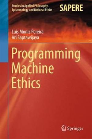 Programming Machine Ethics : Studies in Applied Philosophy, Epistemology and Rational Ethics - Ari Saptawijaya