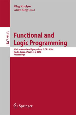 Functional and Logic Programming : 13th International Symposium, FLOPS 2016, Kochi, Japan, March 4-6, 2016, Proceedings - Andy King
