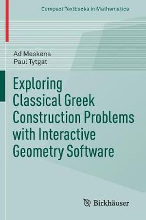 Exploring Classical Greek Construction Problems with Interactive Geometry Software : Compact Textbooks in Mathematics - Ad Meskens