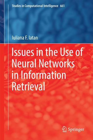 Issues in the Use of Neural Networks in Information Retrieval : Studies in Computational Intelligence : Book 661 - Iuliana F. Iatan