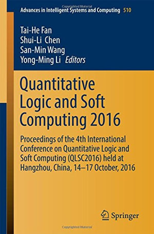 Quantitative Logic and Soft Computing 2016 : Proceedings of the 4th International Conference on Quantitative Logic and Soft Computing (QLSC2016) held at Hangzhou, China, 14-17 October, 2016 - Tai-He Fan