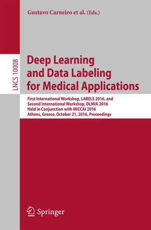 Deep Learning and Data Labeling for Medical Applications : First International Workshop, LABELS 2016, and Second International Workshop, DLMIA 2016, Held in Conjunction with MICCAI 2016, Athens, Greece, October 21, 2016, Proceedings - Gustavo Carneiro