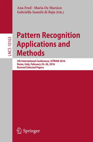 Pattern Recognition Applications and Methods : 5th International Conference, ICPRAM 2016, Rome, Italy, February 24-26, 2016, Revised Selected Papers - Ana Fred