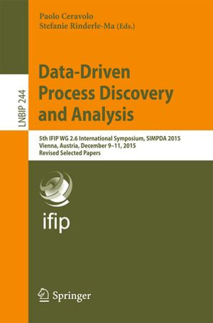 Data-Driven Process Discovery and Analysis : 5th IFIP WG 2.6 International Symposium, SIMPDA 2015, Vienna, Austria, December 9-11, 2015, Revised Selected Papers - Paolo Ceravolo