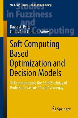 Soft Computing Based Optimization and Decision Models : To Commemorate the 65th Birthday of Professor Jos© Luis "Curro" Verdegay - David A. Pelta