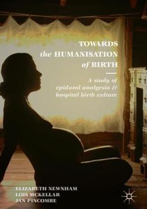 Towards the Humanisation of Birth : A study of epidural analgesia and hospital birth culture - Elizabeth Newnham