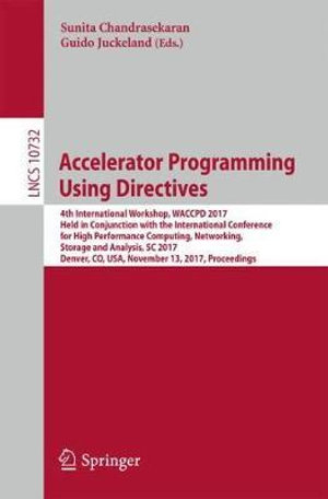 Accelerator Programming Using Directives : 4th International Workshop, WACCPD 2017, Held in Conjunction with the International Conference for High Performance Computing, Networking, Storage and Analysis, SC 2017, Denver, CO, USA, November 13, 2017, Procee - Sunita Chandrasekaran