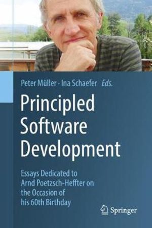 Principled Software Development : Essays Dedicated to Arnd Poetzsch-Heffter on the Occasion of his 60th Birthday - Ina Schaefer