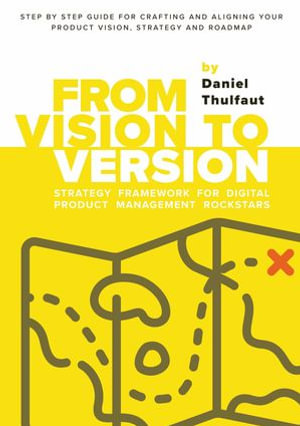 From Vision to Version - Step by step guide for crafting and aligning your product vision, strategy and roadmap : Strategy Framework for Digital Product Management Rockstars - Daniel Thulfaut