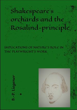 Shakespeare´s orchards and the Rosalind-principle : IMPLICATIONS OF NATURE´S ROLE IN THE PLAYWRIGHT´S WORK - Bernd-Peter Liegener