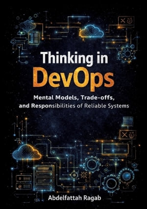 Thinking in DevOps : Mental Models, Trade-offs, and Responsibilities of Reliable Systems - Abdelfattah Ragab
