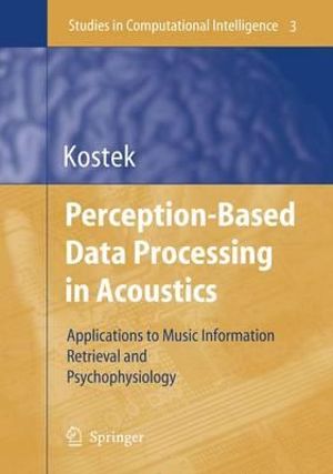 Perception-Based Data Processing in Acoustics : Applications to Music Information Retrieval and Psychophysiology : Applications to Music Information Retrieval and Psychophysiology - Bozena Kostek