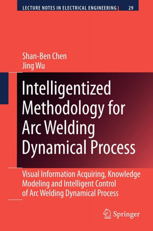 Intelligentized Methodology for Arc Welding Dynamical Processes : Visual Information Acquiring, Knowledge Modeling and Intelligent Control - Shan-Ben Chen