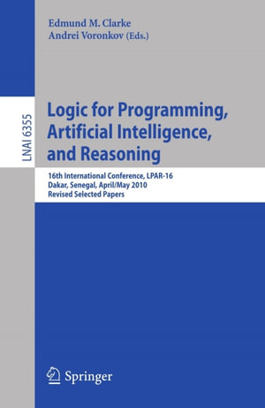 Logic for Programming, Artificial Intelligence, and Reasoning : 16th International Conference, LPAR-16, Dakar, Senegal, April 25--May 1, 2010, Revised Selected Papers - Edmund M. Clarke