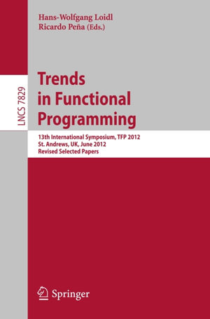 Trends in Functional Programming : 13th International Symposium, TFP 2012, St Andrews, UK, June 12-14, 2012, Revised Selected Papers - Author