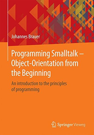 Programming SmallTalk - Object-Orientation from the Beginning : An Introduction to the Principles of Programming - Johannes Brauer