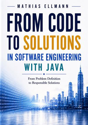 From Code to Solutions in Software Engineering with Java : From Problem Definition to Responsible Solutions - Mathias Ellmann