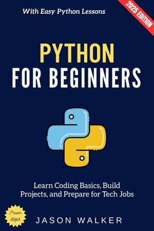 Python for Beginners: : Learn Coding Basics, Build Projects, and Prepare for Tech Jobs with Easy Python Lessons - Jason Walker