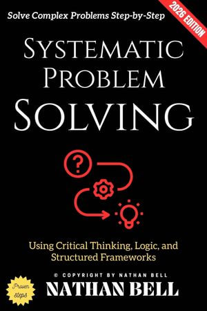 Systematic Problem Solving: : Solve Complex Problems Step-by-Step Using Critical Thinking, Logic, and Structured Frameworks - Nathan Bell