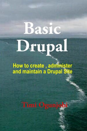 Basic Drupal : How to create, administer and maintain a Drupal Site - Timi Ogunjobi