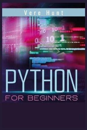 Python for Beginners : Coding, Programming, and Web-Programming Made Simple and Fast. Become a Python Programmer (2022 Guide) - Vere Hunt