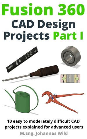 Fusion 360 | CAD Design Projects Part I : 10 easy to moderately difficult CAD projects explained for advanced users - M.Eng. Johannes Wild