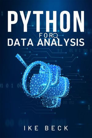 PYTHON FOR DATA ANALYSIS : A Practical Guide to Manipulating, Cleaning, and Analyzing Data Using Python (2023 Beginner Crash Course) - Ike Beck