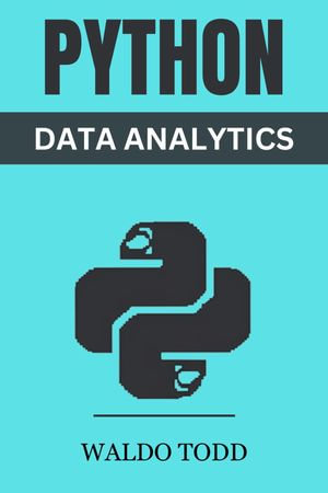 PYTHON FOR DATA ANALYTICS : Mastering Python for Comprehensive Data Analysis and Insights (2023 Guide for Beginners) - Waldo Todd