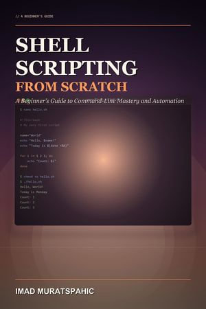 Shell Scripting from Scratch : A Beginner's Guide to Command-Line Mastery and Automation - Imad Muratspahic